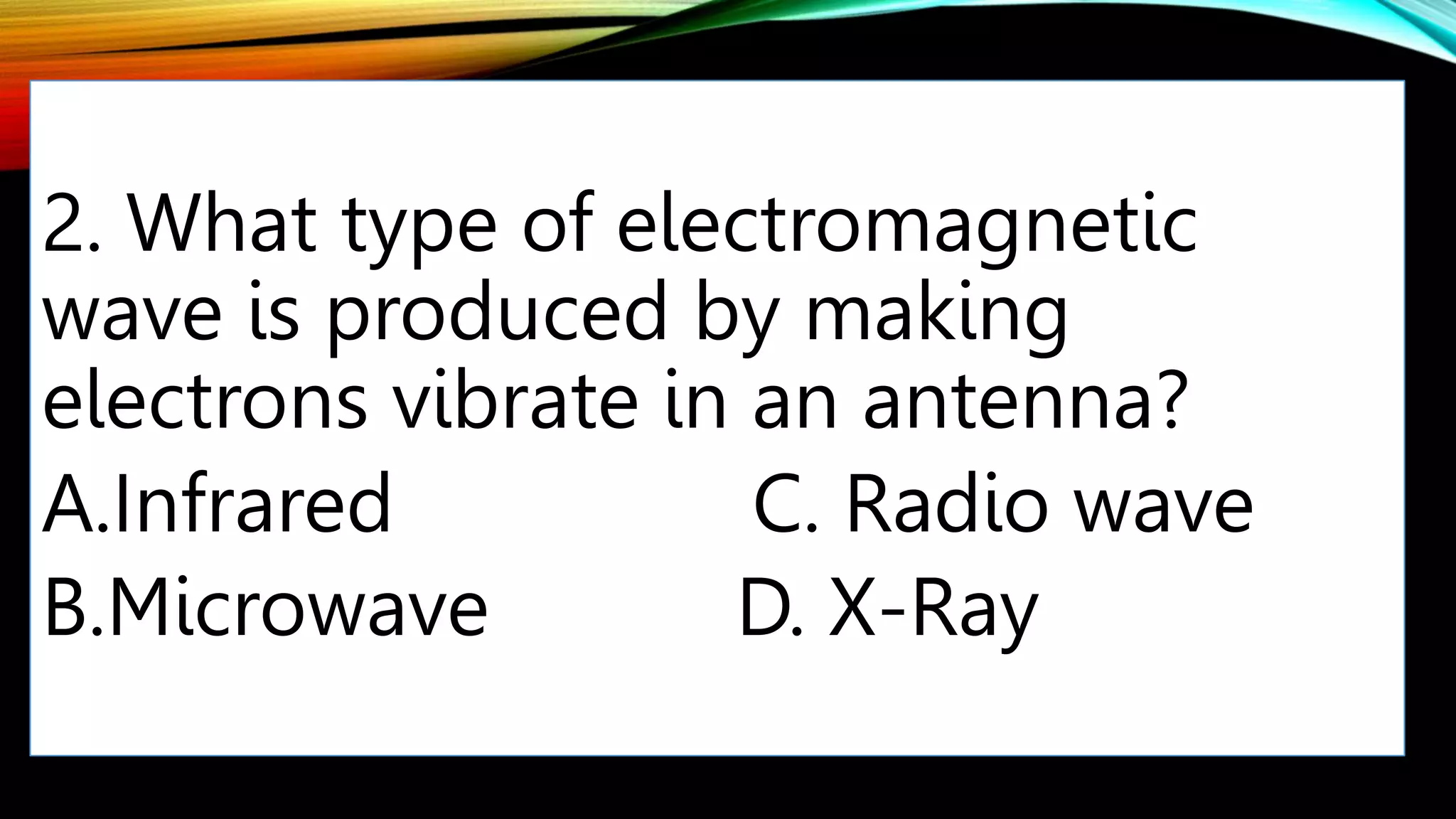 2. What type of electromagnetic
wave is produced by making
electrons vibrate in an antenna?
A.Infrared C. Radio wave
B.Microwave D. X-Ray
 