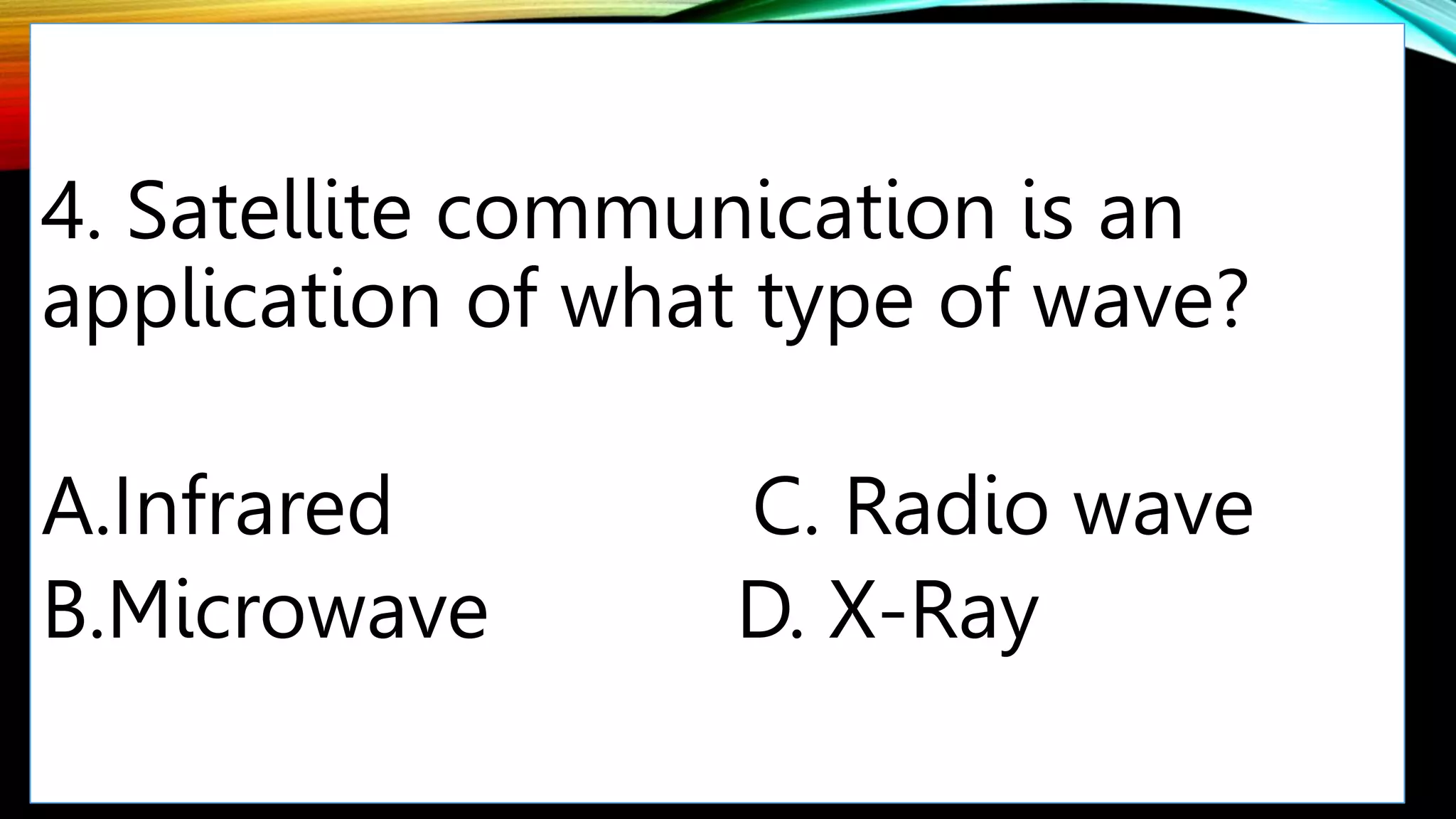 4. Satellite communication is an
application of what type of wave?
A.Infrared C. Radio wave
B.Microwave D. X-Ray
 