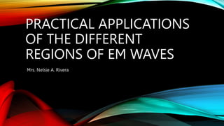 PRACTICAL APPLICATIONS
OF THE DIFFERENT
REGIONS OF EM WAVES
Mrs. Nelsie A. Rivera
 