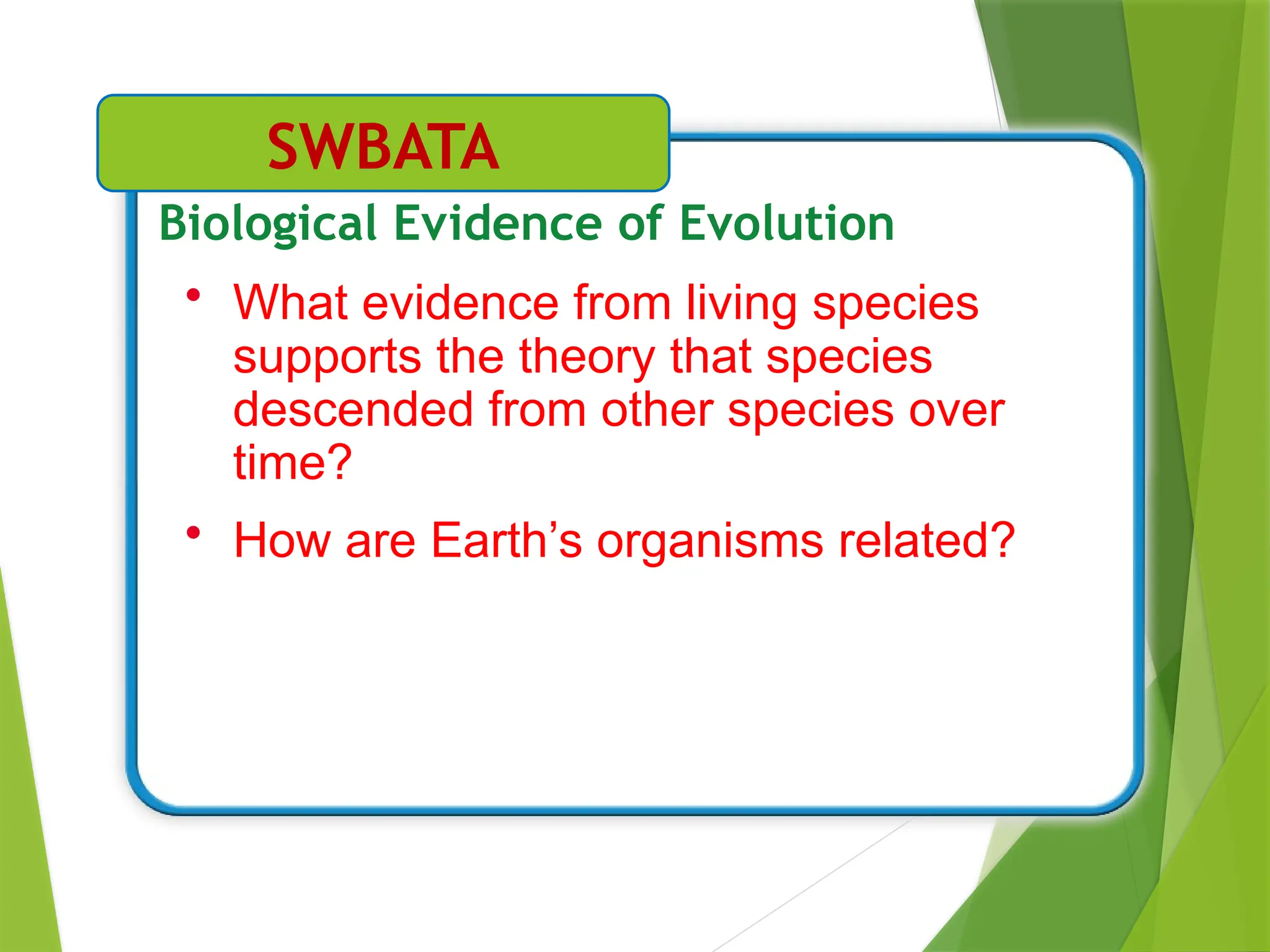 • What evidence from living species
supports the theory that species
descended from other species over
time?
• How are Earth’s organisms related?
Biological Evidence of Evolution
SWBATA
 