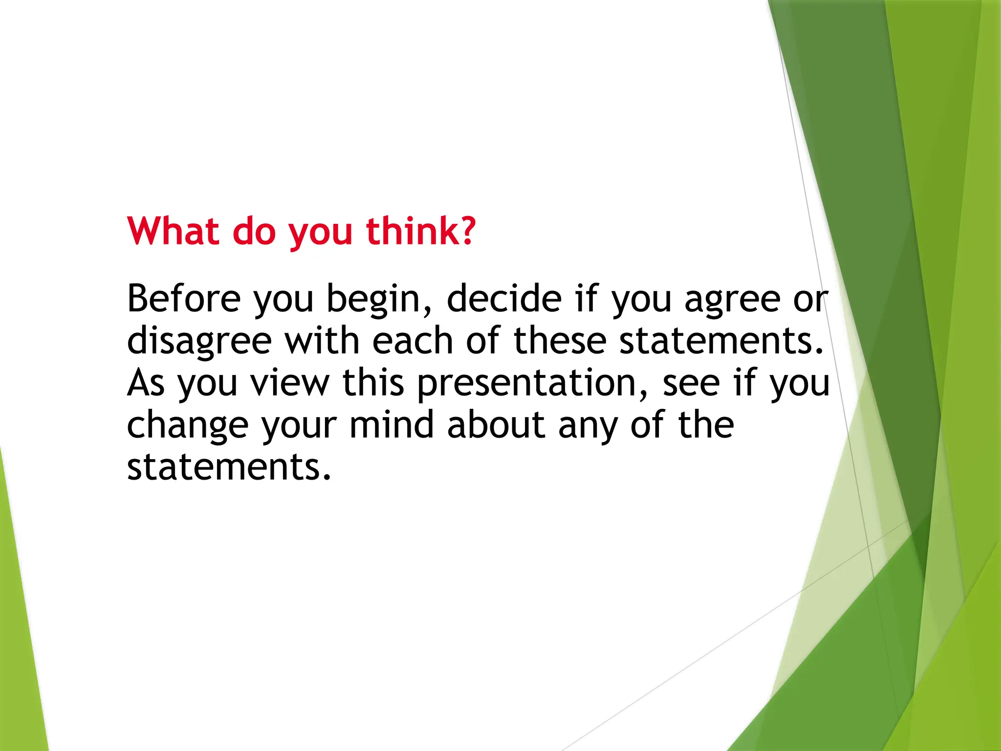 What do you think?
Before you begin, decide if you agree or
disagree with each of these statements.
As you view this presentation, see if you
change your mind about any of the
statements.
 