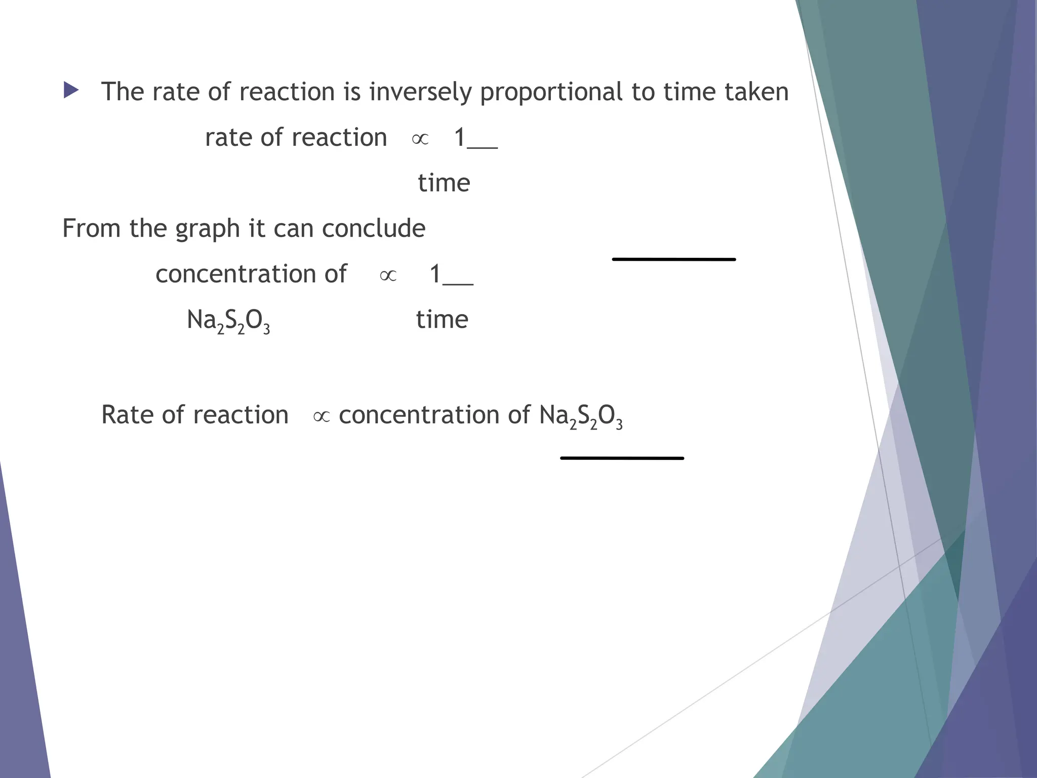  The rate of reaction is inversely proportional to time taken
rate of reaction  1
time
From the graph it can conclude
concentration of  1
Na2S2O3 time
Rate of reaction  concentration of Na2S2O3
 