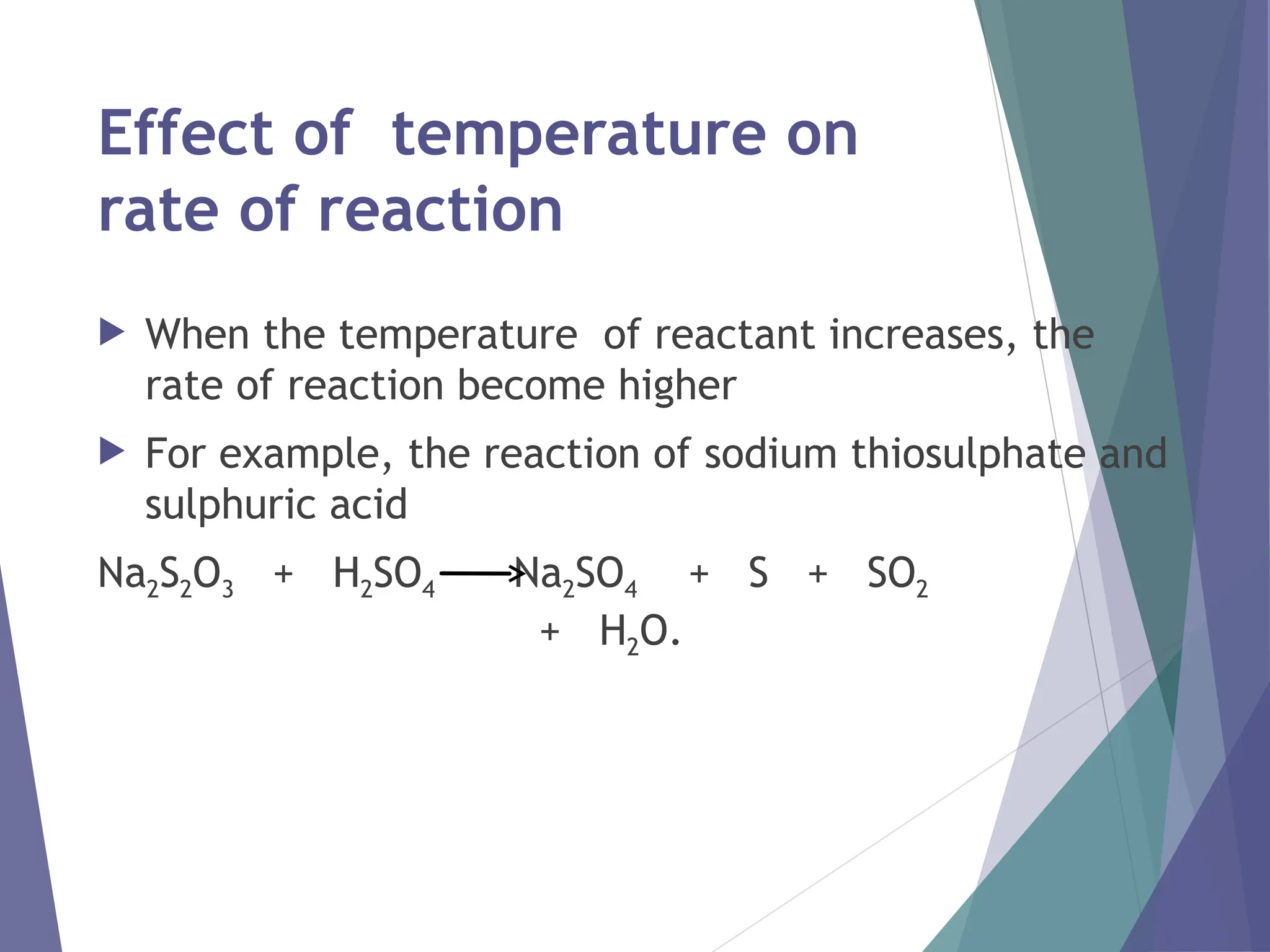 Effect of temperature on
rate of reaction
 When the temperature of reactant increases, the
rate of reaction become higher
 For example, the reaction of sodium thiosulphate and
sulphuric acid
Na2S2O3 + H2SO4 Na2SO4 + S + SO2
+ H2O.
 