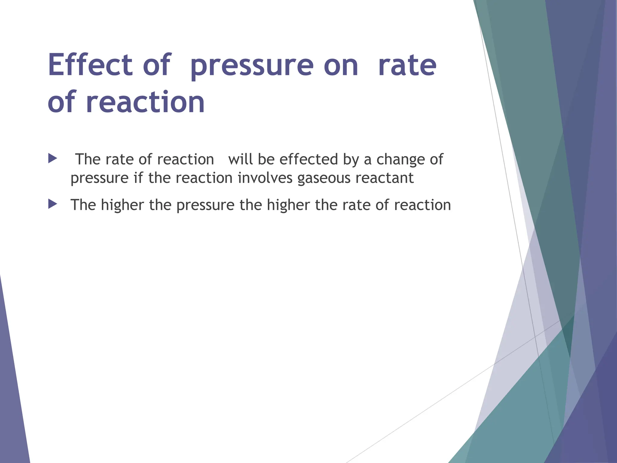 Effect of pressure on rate
of reaction
 The rate of reaction will be effected by a change of
pressure if the reaction involves gaseous reactant
 The higher the pressure the higher the rate of reaction
 