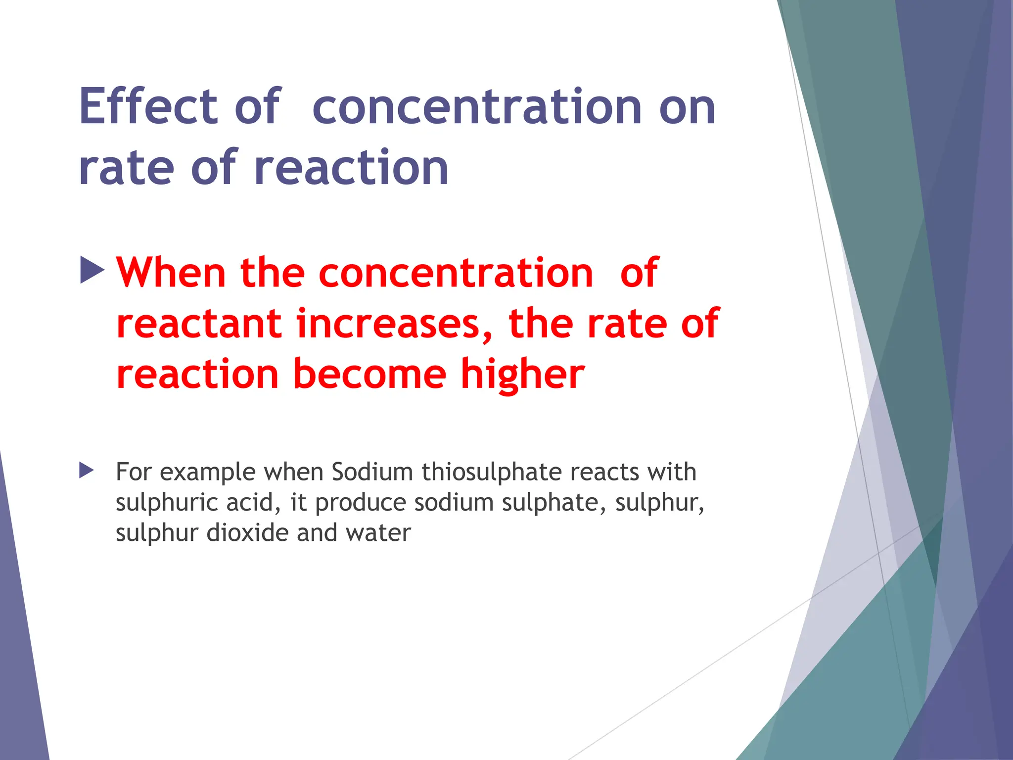Effect of concentration on
rate of reaction
 When the concentration of
reactant increases, the rate of
reaction become higher
 For example when Sodium thiosulphate reacts with
sulphuric acid, it produce sodium sulphate, sulphur,
sulphur dioxide and water
 