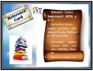 - Mathematics Learners
Module-Grade10 (DEPED) p.
26 - 47
- Intermediate Algebra -
Soledad Jose-Dilao, Ed.D.
Julieta G. Bernabe, Published
by JTW Corporation.
- Intermediate Algebra,
Corazon Alano, et.al,
Abiva Publishing House,
Inc.
- http://www.goggle.com
 