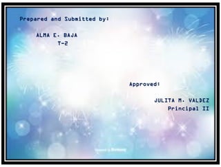 Prepared and Submitted by:
ALMA E. BAJA
T-2
Approved:
JULITA M. VALDEZ
Principal II
 