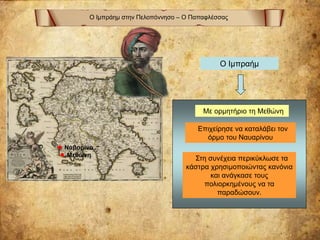 Ο Ιμπράημ στην Πελοπόννησο – Ο Παπαφλέσσας
Ο Ιμπραήμ
Με ορμητήριο τη Μεθώνη
● Μεθώνη
Επιχείρησε να καταλάβει τον
όρμο του Ναυαρίνου
● Ναβαρίνο
Στη συνέχεια περικύκλωσε τα
κάστρα χρησιμοποιώντας κανόνια
και ανάγκασε τους
πολιορκημένους να τα
παραδώσουν.
 