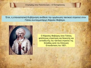 Ο Ιμπράημ στην Πελοπόννησο – Ο Παπαφλέσσας
Έτσι, η επαναστατική Κυβέρνηση ανέθεσε την οργάνωση τακτικού στρατού στον
Γάλλο συνταγματάρχη Κάρολο Φαβιέρο.
Ο Κάρολος Φαβιέρος ήταν Γάλλος
φιλέλληνας στρατηγός και διοικητής και
εκπαιδευτής του τακτικού στρατού της
Ελλάδας κατά την Ελληνική
Επανάσταση του 1821.
 