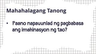 Mahahalagang Tanong
• Paano napauunlad ng pagbabasa
ang imahinasyon ng tao?
 