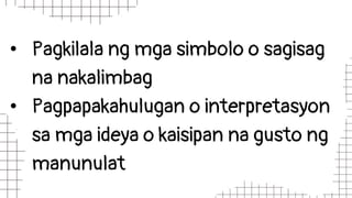 • Pagkilala ng mga simbolo o sagisag
na nakalimbag
• Pagpapakahulugan o interpretasyon
sa mga ideya o kaisipan na gusto ng
manunulat
 