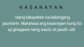 Isang kakayahan na kailangang
paunlarin. Mahahasa ang kasanayan kung ito
ay ginagawa nang wasto at paulit-ulit.
K A S A N A Y A N
 