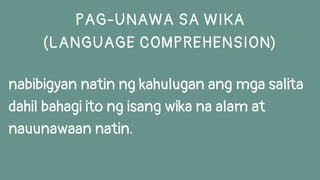 nabibigyan natin ng kahulugan ang mga salita
dahil bahagi ito ng isang wika na alam at
nauunawaan natin.
PAG-UNAWA SA WIKA
(LANGUAGE COMPREHENSION)
 