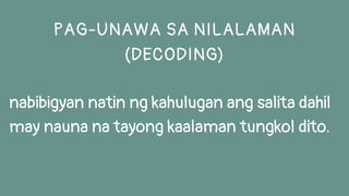nabibigyan natin ng kahulugan ang salita dahil
may nauna na tayong kaalaman tungkol dito.
PAG-UNAWA SA NILALAMAN
(DECODING)
 
