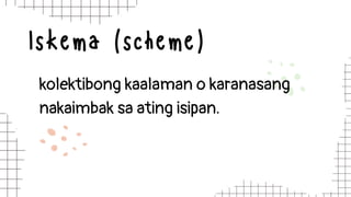 Iskema (scheme)
kolektibong kaalaman o karanasang
nakaimbak sa ating isipan.
 