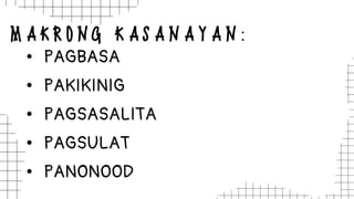 M A K R O N G K A S A N A Y A N :
• PAGBASA
• PAKIKINIG
• PAGSASALITA
• PAGSULAT
• PANONOOD
 