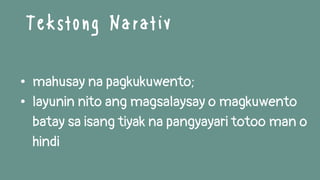 • mahusay na pagkukuwento;
• layunin nito ang magsalaysay o magkuwento
batay sa isang tiyak na pangyayari totoo man o
hindi
Tekstong Narativ
 