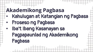 Akademikong Pagbasa
• Kahulugan at Katangian ng Pagbasa
• Proseso ng Pagbasa
• Iba't Ibang Kasanayan sa
Pagpapaunlad ng Akademikong
Pagbasa
 
