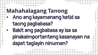 Mahahalagang Tanong
• Ano ang kayamanang hatid sa
taong pagbabasa?
• Bakit ang pagbabasa ay isa sa
pinakaimportanteng kasanayan na
dapat taglayin ninuman?
 