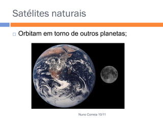 Satélites naturais
 Orbitam em torno de outros planetas;
Nuno Correia 10/11
 