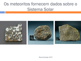Os meteoritos fornecem dados sobre o
Sistema Solar
Nuno Correia 10/11
 