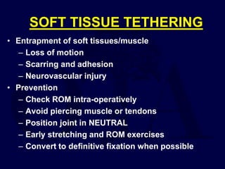 SOFT TISSUE TETHERING
• Entrapment of soft tissues/muscle
– Loss of motion
– Scarring and adhesion
– Neurovascular injury
• Prevention
– Check ROM intra-operatively
– Avoid piercing muscle or tendons
– Position joint in NEUTRAL
– Early stretching and ROM exercises
– Convert to definitive fixation when possible
 