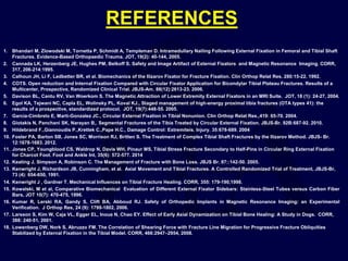 REFERENCES
1. Bhandari M, Zlowodski M, Tornetta P, Schmidt A, Templeman D. Intramedullary Nailing Following External Fixation in Femoral and Tibial Shaft
Fractures. Evidence-Based Orthopaedic Trauma. JOT, 19(2): 40-144, 2005.
2. Cannada LK, Herzenberg JE, Hughes PM, Belkoff S. Safety and Image Artifact of External Fixators and Magnetic Resonance Imaging. CORR,
317, 206-214:1995.
3. Calhoun JH, Li F, Ledbetter BR, et al. Biomechanics of the Ilizarov Fixator for Fracture Fixation. Clin Orthop Relat Res. 280:15-22. 1992.
4. COTS. Open reduction and Internal Fixation Compared with Circular Fixator Application for Bicondylar Tibial Plateau Fractures. Results of a
Multicenter, Prospective, Randomized Clinical Trial. JBJS-Am. 88(12):2613-23. 2006.
5. Davison BL, Cantu RV, Van Woerkom S. The Magnetic Attraction of Lower Extremity External Fixators in an MRI Suite. JOT, 18 (1): 24-27, 2004.
6. Egol KA, Tejwani NC, Capla EL, Wolinsky PL, Koval KJ., Staged management of high-energy proximal tibia fractures (OTA types 41): the
results of a prospective, standardized protocol. JOT, 19(7):448-55. 2005.
7. Garcia-Cimbrelo E, Marti-Gonzalez JC., Circular External Fixation in Tibial Nonunion. Clin Orthop Relat Res.,419: 65-70. 2004.
8. Giotakis N, Panchani SK, Narayan B,. Segmental Fractures of the Tibia Treated by Circular External Fixation. JBJS-Br. 92B:687-92. 2010.
9. Hildebrand F.,Giannoudis P.,Krettek C.,Pape H.C., Damage Control: Extremiteis. Injury. 35:678-689. 2004
10. Foster PA, Barton SB, Jones SC, Morrison RJ, Britten S. The Treatment of Complex Tibial Shaft Fractures by the Ilizarov Method. JBJS- Br.
12:1678-1683. 2012.
11. Jones CP, Youngblood CS, Waldrop N, Davis WH, Pinaur MS, Tibial Stress Fracture Secondary to Half-Pins in Circular Ring External Fixation
for Charcot Foot. Foot and Ankle Int, 35(6): 572-577. 2014
12. Keating J, Simpson A, Robinson C. The Management of Fracture with Bone Loss. JBJS Br. 87::142-50. 2005.
13. Kenwright J, Richardson JB, Cunningham, et al. Axial Movement and Tibial Fractures. A Controlled Randomized Trial of Treatment, JBJS-Br,
73 (4): 654-650, 1991.
14. Kenwright J , Gardner T. Mechanical Influences on Tibial Fracture Healing. CORR, 355: 179-190,1998.
15. Kowalski, M et al, Comparative Biomechanical Evaluation of Different External Fixator Sidebars: Stainless-Steel Tubes versus Carbon Fiber
Bars, JOT 10(7): 470-475, 1996.
16. Kumar R, Lerski RA, Gandy S, Clift BA, Abboud RJ. Safety of Orthopedic Implants in Magnetic Resonance Imaging: an Experimental
Verification. J Orthop Res, 24 (9): 1799-1802, 2006.
17. Larsson S, Kim W, Caja VL, Egger EL, Inoue N, Chao EY. Effect of Early Axial Dynamization on Tibial Bone Healing: A Study in Dogs. CORR,
388: 240-51, 2001.
18. Lowenberg DW, Nork S, Abruzzo FM. The Correlation of Shearing Force with Fracture Line Migration for Progressive Fracture Obliquities
Stabilized by External Fixation in the Tibial Model. CORR, 466:2947–2954, 2008.
 