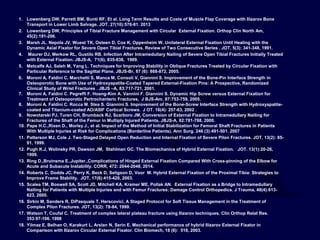 1. Lowenberg DW, Parrett BM, Bunti RF, Et al. Long Term Results and Costs of Muscle Flap Coverage with Ilizarov Bone
Transport in Lower Limb Salvage. JOT. 27(10):576-81. 2013
2. Lowenberg DW, Principles of Tibial Fracture Management with Circular External Fixation. Orthop Clin North Am,
45(2):191-206.
3. Marsh JL. Nepola JV, Wuest TK, Osteen D, Cox K, Oppenheim W. Unilateral External Fixation Until Healing with the
Dynamic Axial Fixator for Severe Open Tibial Fractures. Review of Two Consecutive Series , JOT, 5(3): 341-348, 1991.
4. Maurer DJ, Merkow RL, Gustilo RB. Infection After Intramedullary Nailing of Severe Open Tibial Fractures Initially Treated
with External Fixation. JBJS-A, 71(6), 835-838, 1989.
5. Metcalfe AJ, Saleh M, Yang L. Techniques for Improving Stability in Oblique Fractures Treated by Circular Fixation with
Particular Reference to the Sagittal Plane. JBJS-Br, 87 (6): 868-872, 2005.
6. Moroni A, Faldini C, Marchetti S, Manca M, Consoli V, Giannini S. Improvement of the Bone-Pin Interface Strength in
Osteoporotic Bone with Use of Hydroxyapatite-Coated Tapered External-Fixation Pins: A Prospective, Randomized
Clinical Study of Wrist Fractures . JBJS –A, 83:717-721, 2001.
7. Moroni A, Faldini C. Pegreffi F. Hoang-Kim A. Vannini F. Giannini S. Dynamic Hip Screw versus External Fixation for
Treatment of Osteoporotic Pertrochanteric Fractures, J BJS-Am. 87:753-759, 2005.
8. Moroni A. Faldini C. Rocca M. Stea S. Giannini S. Improvement of the Bone-Screw Interface Strength with Hydroxyapatite-
coated and Titanium-coated AO/ASIF Cortical Screws. J OT. 16(4): 257-63, 2002 .
9. Nowotarski PJ, Turen CH, Brumback RJ, Scarboro JM, Conversion of External Fixation to Intramedullary Nailing for
Fractures of the Shaft of the Femur in Multiply Injured Patients, JBJS-A, 82:781-788, 2000.
10. Pape H.C.,Rixen D., Morley J., et al. Impact of the Method of Initial Stabilization for Femoral Shaft Fractures in Patients
With Multiple Injuries at Risk for Complications (Borderline Patients). Ann Surg. 246 (3):491-501. 2007
11. Patterson MJ, Cole J. Two-Staged Delayed Open Reduction and Internal Fixation of Severe Pilon Fractures. JOT, 13(2): 85-
91, 1999.
12. Pugh K.J, Wolinsky PR, Dawson JM, Stahlman GC. The Biomechanics of Hybrid External Fixation. JOT. 13(1):20-26,
1999.
13. Ring D.,Bruinsma E.,Jupiter.,Complications of Hinged External Fixation Compared With Cross-pinning of the Elbow for
Acute and Subacute Instability. CORR, 472: 2044-2048, 2014.
14. Roberts C, Dodds JC, Perry K, Beck D, Seligson D, Voor M. Hybrid External Fixation of the Proximal Tibia: Strategies to
Improve Frame Stability. JOT, 17(6):415-420, 2003.
15. Scalea TM, Boswell SA, Scott JD, Mitchell KA, Kramer ME, Pollak AN. External Fixation as a Bridge to Intramedullary
Nailing for Patients with Multiple Injuries and with Femur Fractures: Damage Control Orthopedics. J Trauma, 48(4):613-
623, 2000.
16. Sirkin M, Sanders R, DiPasquale T, Herscovici, A Staged Protocol for Soft Tissue Management in the Treatment of
Complex Pilon Fractures. JOT, 13(2): 78-84, 1999.
17. Watson T, Coufal C. Treatment of complex lateral plateau fracture using Ilizarov techniques. Clin Orthop Relat Res.
353:97-106. 1998
18. Yilmaz E, Belhan O, Karakurt L, Arslan N, Serin E. Mechanical performance of hybrid Ilizarov External Fixator in
Comparison with Ilizarov Circular External Fixator. Clin Biomech, 18 (6): 518, 2003.
 