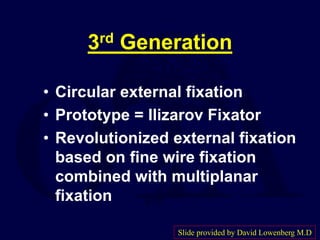 3rd Generation
• Circular external fixation
• Prototype = Ilizarov Fixator
• Revolutionized external fixation
based on fine wire fixation
combined with multiplanar
fixation
Slide provided by David Lowenberg M.D
 