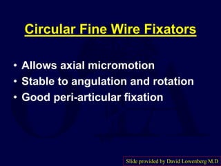 Circular Fine Wire Fixators
• Allows axial micromotion
• Stable to angulation and rotation
• Good peri-articular fixation
Slide provided by David Lowenberg M.D
 