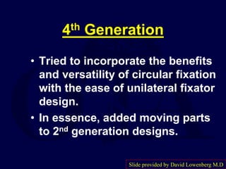 4th Generation
• Tried to incorporate the benefits
and versatility of circular fixation
with the ease of unilateral fixator
design.
• In essence, added moving parts
to 2nd generation designs.
Slide provided by David Lowenberg M.D
 