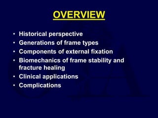 OVERVIEW
• Historical perspective
• Generations of frame types
• Components of external fixation
• Biomechanics of frame stability and
fracture healing
• Clinical applications
• Complications
 