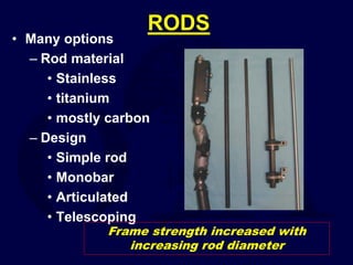 RODS
• Many options
– Rod material
• Stainless
• titanium
• mostly carbon
– Design
• Simple rod
• Monobar
• Articulated
• Telescoping
Frame strength increased with
increasing rod diameter
 