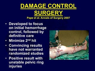 DAMAGE CONTROL
SURGERY
Pape et al. Annals of Surgery 2007
• Developed to focus
on initial hemorrhage
control, followed by
definitive care
• Minimize 2nd hit
• Convincing results
have not warranted
randomized studies
• Positive result with
unstable pelvic ring
injuries
 