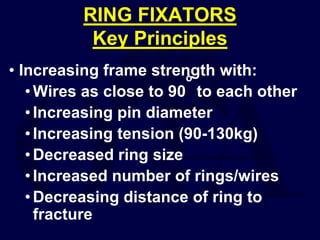 RING FIXATORS
Key Principles
• Increasing frame strength with:
•Wires as close to 90
o
to each other
•Increasing pin diameter
•Increasing tension (90-130kg)
•Decreased ring size
•Increased number of rings/wires
•Decreasing distance of ring to
fracture
 
