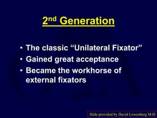2nd Generation
• The classic “Unilateral Fixator”
• Gained great acceptance
• Became the workhorse of
external fixators
Slide provided by David Lowenberg M.D
 