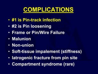 COMPLICATIONS
• #1 is Pin-track infection
• #2 is Pin loosening
• Frame or Pin/Wire Failure
• Malunion
• Non-union
• Soft-tissue impalement (stiffness)
• Iatrogenic fracture from pin site
• Compartment syndrome (rare)
 