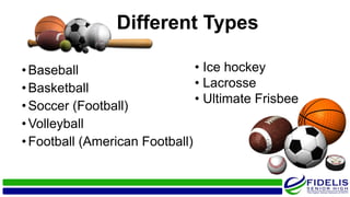 •Baseball
•Basketball
•Soccer (Football)
•Volleyball
•Football (American Football)
Different Types
• Ice hockey
• Lacrosse
• Ultimate Frisbee
 