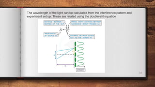 24
The wavelength of the light can be calculated from the interference pattern and
experiment set up. These are related using the double-slit equation
 