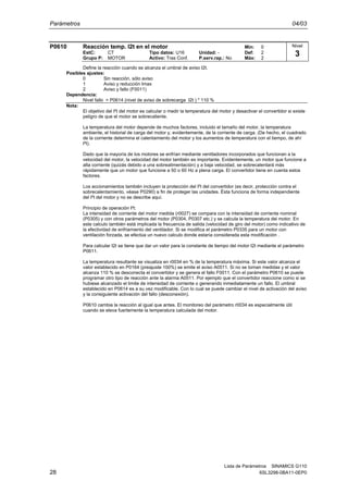 Parámetros 04/03
Lista de Parámetros SINAMICS G110
28 6SL3298-0BA11-0EP0
P0610 Reacción temp. I2t en el motor Min: 0
EstC: CT Tipo datos: U16 Unidad: - Def: 2
Grupo P: MOTOR Activo: Tras Conf. P.serv.rap.: No Máx: 2
Define la reacción cuando se alcanza el umbral de aviso I2t.
Posibles ajustes:
0 Sin reacción, sólo aviso
1 Aviso y reducción Imax
2 Aviso y fallo (F0011)
Dependencia:
Nivel fallo = P0614 (nivel de aviso de sobrecarga I2t ) * 110 %
Nota:
El objetivo del I²t del motor es calcular o medir la temperatura del motor y desactivar el convertidor si existe
peligro de que el motor se sobrecaliente.
La temperatura del motor depende de muchos factores, incluido el tamaño del motor, la temperatura
ambiente, el historial de carga del motor y, evidentemente, de la corriente de carga. (De hecho, el cuadrado
de la corriente determina el calentamiento del motor y los aumentos de temperatura con el tiempo, de ahí
I²t).
Dado que la mayoría de los motores se enfrían mediante ventiladores incorporados que funcionan a la
velocidad del motor, la velocidad del motor también es importante. Evidentemente, un motor que funcione a
alta corriente (quizás debido a una sobrealimentación) y a baja velocidad, se sobrecalentará más
rápidamente que un motor que funcione a 50 o 60 Hz a plena carga. El convertidor tiene en cuenta estos
factores.
Los accionamientos también incluyen la protección del I²t del convertidor (es decir, protección contra el
sobrecalentamiento, véase P0290) a fin de proteger las unidades. Ésta funciona de forma independiente
del I²t del motor y no se describe aquí.
Principio de operación I²t:
La intensidad de corriente del motor medida (r0027) se compara con la intensidad de corriente nominal
(P0305) y con otros parámetros del motor (P0304, P0307 etc.) y se calcula la temperatura del motor. En
este calculo también está implicada la frecuencia de salida (velocidad de giro del motor) como indicativo de
la efectividad de enfriamiento del ventilador. Si se modifica el parámetro P0335 para un motor con
ventilación forzada, se efectúa un nuevo calculo donde estaría considerada esta modificación .
Para calcular I2t se tiene que dar un valor para la constante de tiempo del motor I2t mediante el parámetro
P0611.
La temperatura resultante se visualiza en r0034 en % de la temperatura máxima. Si este valor alcanza el
valor establecido en P0164 (preajuste 100%) se emite el aviso A0511. Si no se toman medidas y el valor
alcanza 110 % se desconecta el convertidor y se genera el fallo F0011. Con el parámetro P0610 se puede
programar otro tipo de reacción ante la alarma A0511. Por ejemplo que el convertidor reaccione como si se
hubiese alcanzado el limite de intensidad de corriente o generando inmediatamente un fallo. El umbral
establecido en P0614 es a su vez modificable. Con lo cual se puede cambiar el nivel de activación del aviso
y la consiguiente activación del fallo (desconexión).
P0610 cambia la reacción al igual que antes. El monitoreo del parámetro r0034 es especialmente útil
cuando se eleva fuertemente la temperatura calculada del motor.
Nivel
3
 