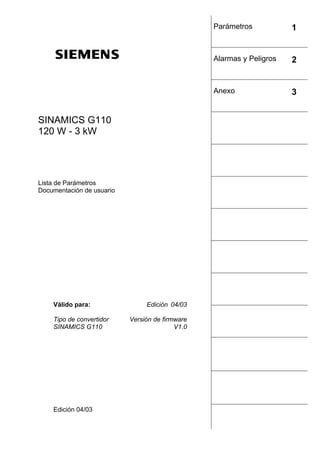SINAMICS G110
120 W - 3 kW
Lista de Parámetros
Documentación de usuario
Válido para: Edición 04/03
Tipo de convertidor
SINAMICS G110
Versión de firmware
V1.0
Edición 04/03
Parámetros 1
Alarmas y Peligros 2
Anexo 3
 