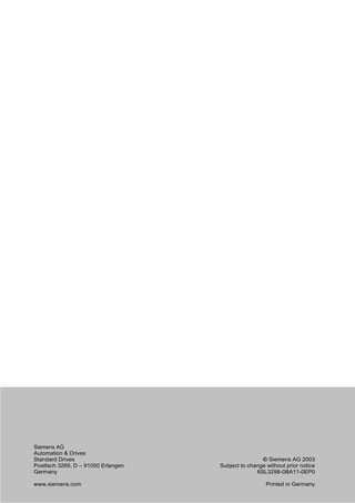 Siemens AG
Automation & Drives
Standard Drives
Postfach 3269, D – 91050 Erlangen
Germany
www.siemens.com
© Siemens AG 2003
Subject to change without prior notice
6SL3298-0BA11-0EP0
Printed in Germany
 