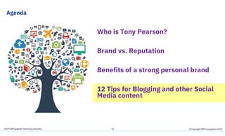 2019 IBM Systems Technical University
Agenda
19
Who is Tony Pearson?
Brand vs. Reputation
Benefits of a strong personal brand
12 Tips for Blogging and other Social
Media content
© Copyright IBM Corporation 2019
 