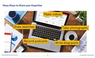 2019 IBM Systems Technical University
Many Ways to Share your Expertise
20
Write blog posts
Make videos
Record podcasts
Take photographsDraw sketches
© Copyright IBM Corporation 2019
 