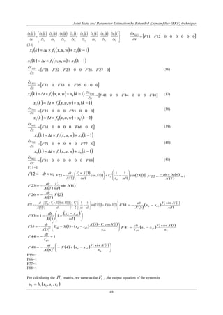 Joint State and Parameter Estimation by Extended Kalman filter (EKF) technique
48
                 

























8
1
7
1
6
1
5
1
4
1
3
1
2
1
1
11
x
kx
x
kx
x
kx
x
kx
x
kx
x
kx
x
kx
x
kx
x
kx  
 0000001211
1
FF
x
x k



(34)
     1,, 222  kxwuxftkx
     1,, 333  kxwuxftkx
 
 0272600232221
2
FFFFF
x
x k



(36)
 
 00035033031
3
FFF
x
x k



     1,, 444  kxwuxftkx  
 48000440041
4
FFF
x
x k


 (37)
     1,, 555  kxwuxftkx
 
 0005500051
5
FF
x
x k


 (38)
     1,, 666  kxwuxftkx
 
 0066000061
6
FF
x
x k



(39)
     1,, 777  kxwuxftkx
 
 0770000071
7
FF
x
x k


 (40)
     1,, 888  kxwuxftkx
 
 8800000081
8
FF
x
x k



(41)
F11=1
012 wdtF 
 
      12cos
1
11
1cos
1
3
7
21 2
X
xdx
VX
xd
XV
X
dt
F
q
t
t













 
  
 
1
7
6
22 


X
Xdt
F
 
 1sin
17
23 X
xd
V
X
dt
F t

 
 2
7
26 X
X
dt
F 
 
           


















 
 2612sin
1
11
21
1sin3
7
27
2
2
XXX
xdxq
V
xd
XXVT
X
dt
F ttm
 
   
1
1sin
5
31 1
xd
XV
xx
X
dt
F t
dd 
 
 





 

1
1
5
133 1
xd
xx
X
dt
F dd
 
       





 

1
12
1cos3
3
5
35
d
t
ddfd
x
XVX
xxXE
X
dt
F    
q
t
qq
q x
XV
xx
T
dt
F
1cos
41 1
0

144
0

qT
dt
F
 
     









q
t
qq
x
XV
xxX
X
dt
F
1sin
4
8
48 12
F55=1
F66=1
F77=1
F88=1
For calculating the kH matrix, we same as the 1kF ,the output equation of the system is
 kkkkk vuxhy ,,
 