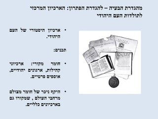 ‫הבעיה‬ ‫מהגדרת‬–‫הפתרון‬ ‫להגדרת‬:‫המרכזי‬ ‫הארכיון‬
‫היהודי‬ ‫העם‬ ‫לתולדות‬
•‫ארכיון‬‫היסטורי‬‫של‬‫העם‬
‫היהודי‬.
‫תכנים‬:
•‫חומר‬‫מקורי‬:‫ארכיוני‬
‫קהילות‬,‫ארגונים‬‫יהודיים‬,
‫אוספים‬‫פרטיים‬.
•‫היקף‬‫ניכר‬‫של‬‫חומר‬‫מצולם‬
‫מרחבי‬‫העולם‬,‫שמקורו‬‫גם‬
‫בארכיונים‬‫כלליים‬.
 