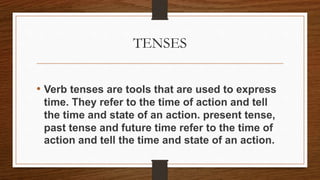 TENSES
• Verb tenses are tools that are used to express
time. They refer to the time of action and tell
the time and state of an action. present tense,
past tense and future time refer to the time of
action and tell the time and state of an action.
 