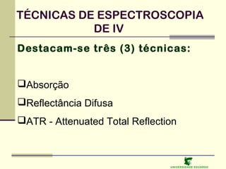 TÉCNICAS DE ESPECTROSCOPIA
DE IV
Destacam-se três (3) técnicas:

Absorção
Reflectância Difusa
ATR - Attenuated Total Reflection

U NIVERSIDAD E EDUARDO

 