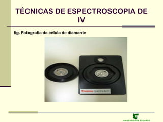 TÉCNICAS DE ESPECTROSCOPIA DE
IV
fig. Fotografia da célula de diamante

U NIVERSIDAD E EDUARDO

 