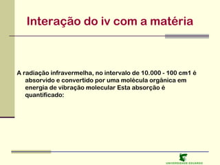 Interação do iv com a matéria

A radiação infravermelha, no intervalo de 10.000 - 100 cm1 é
absorvido e convertido por uma molécula orgânica em
energia de vibração molecular Esta absorção é
quantificado:

U NIVERSIDAD E EDUARDO

 